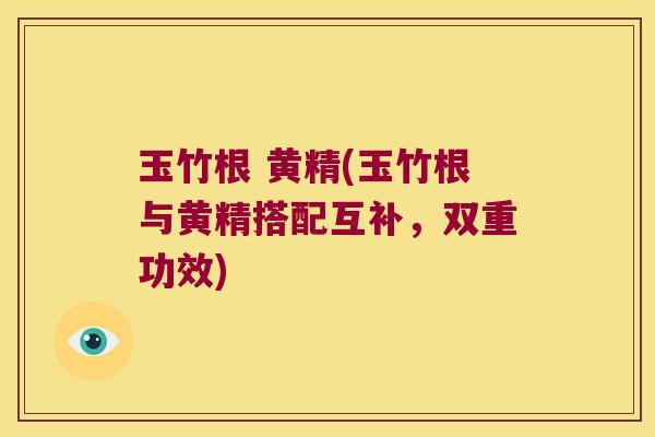 玉竹根 黄精(玉竹根与黄精搭配互补,双重功效) 玉竹根 黄精(玉竹根与黄精搭配互补,双重功效)
