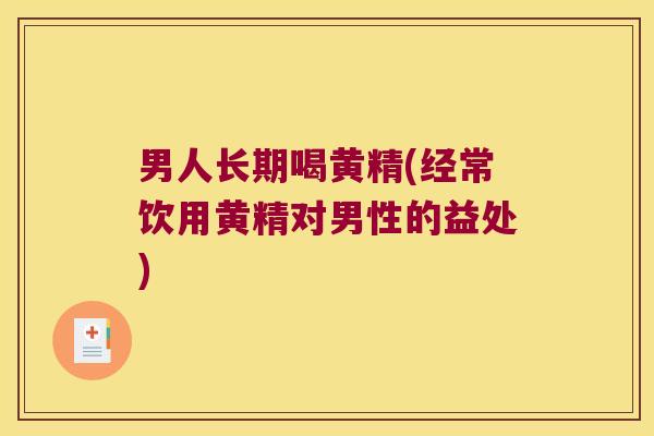 男人长期喝黄精(经常饮用黄精对男性的益处)
