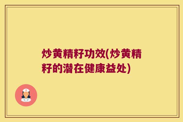 炒黄精籽功效(炒黄精籽的潜在健康益处)