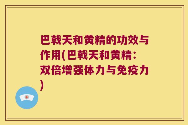 巴戟天和黄精的功效与作用(巴戟天和黄精：双倍增强体力与力)
