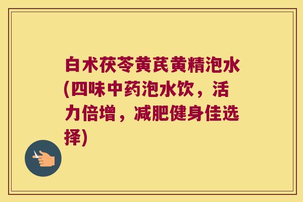 白术茯苓黄芪黄精泡水(四味泡水饮,活力倍增,健身佳选择) 白术茯苓黄芪黄精泡水(四味泡水饮,活力倍增,健身佳选择)