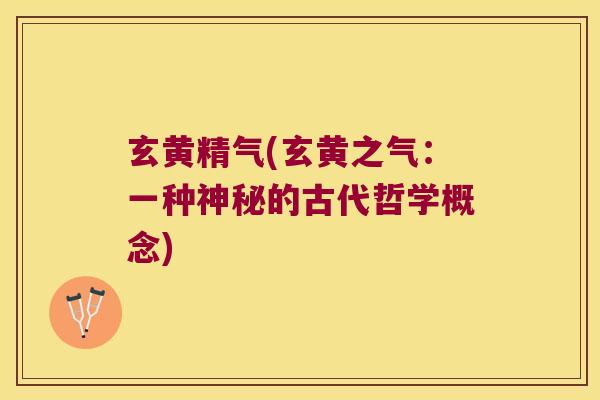 玄黄精气(玄黄之气:一种神秘的古代哲学概念) 玄黄精气(玄黄之气:一种神秘的古代哲学概念)