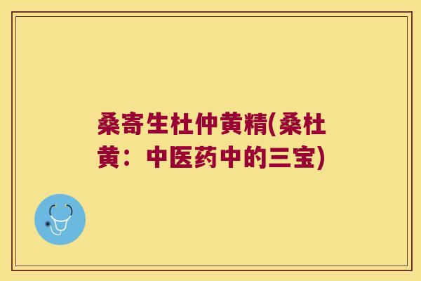 桑寄生杜仲黄精(桑杜黄:中医药中的三宝) 桑寄生杜仲黄精(桑杜黄:中医药中的三宝)