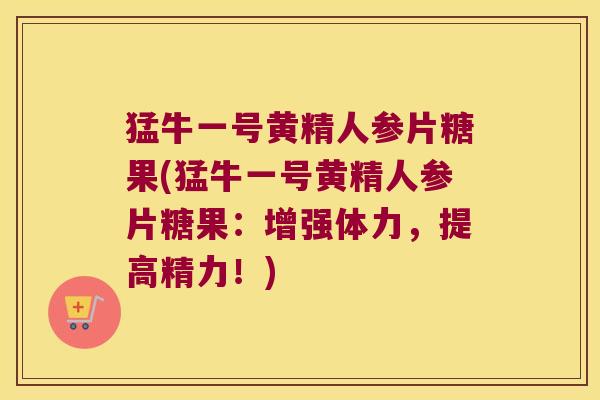 猛牛一号黄精人参片糖果(猛牛一号黄精人参片糖果:增强体力,提高精力!) 猛牛一号黄精人参片糖果(猛牛一号黄精人参片糖果:增强体力,提高精力!)