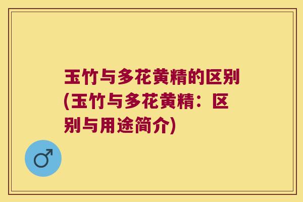 玉竹与多花黄精的区别(玉竹与多花黄精:区别与用途简介) 玉竹与多花黄精的区别(玉竹与多花黄精:区别与用途简介)