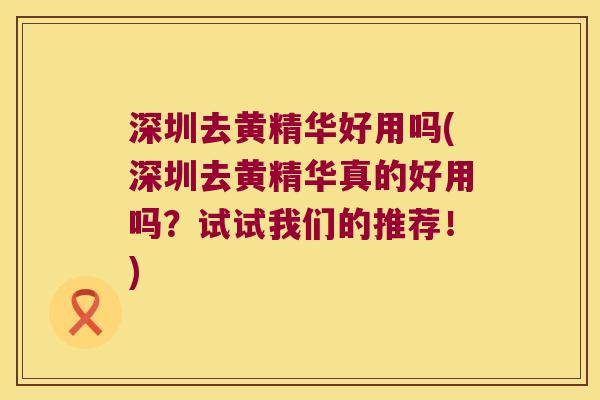 深圳去黄精华好用吗(深圳去黄精华真的好用吗?试试我们的推荐!) 深圳去黄精华好用吗(深圳去黄精华真的好用吗?试试我们的推荐!)