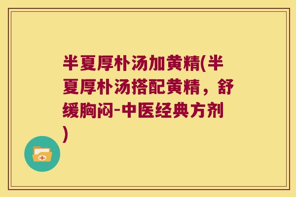 半夏厚朴汤加黄精(半夏厚朴汤搭配黄精，舒缓胸闷-中医经典方剂)