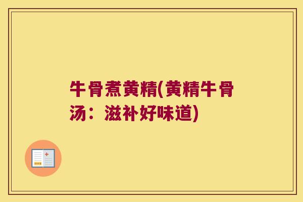 牛骨煮黄精(黄精牛骨汤：滋补好味道)
