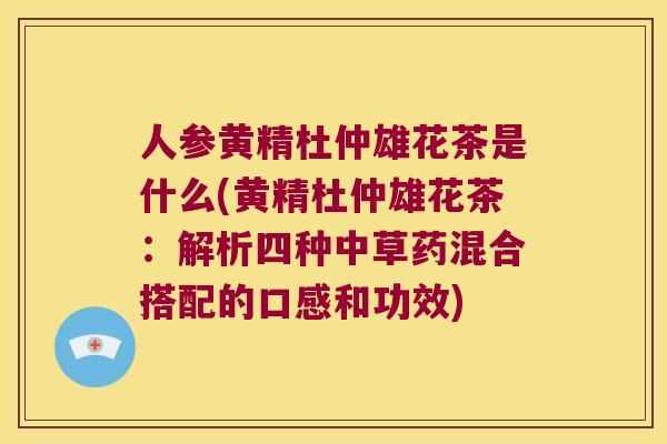 人参黄精杜仲雄花茶是什么(黄精杜仲雄花茶:解析四种中草药混合搭配的口感和功效) 人参黄精杜仲雄花茶是什么(黄精杜仲雄花茶:解析四种中草药混合搭配的口感和功效)
