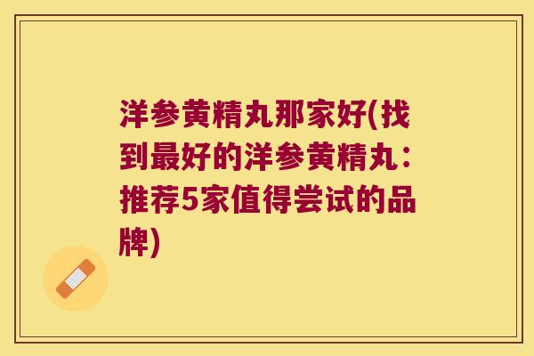 洋参黄精丸那家好(找到好的洋参黄精丸：推荐5家值得尝试的品牌)