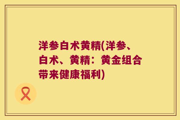 洋参白术黄精(洋参、白术、黄精：黄金组合带来健康福利)