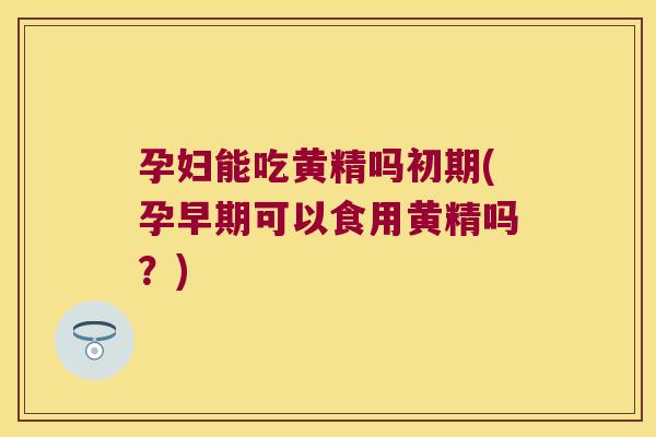 孕妇能吃黄精吗初期(孕早期可以食用黄精吗？)