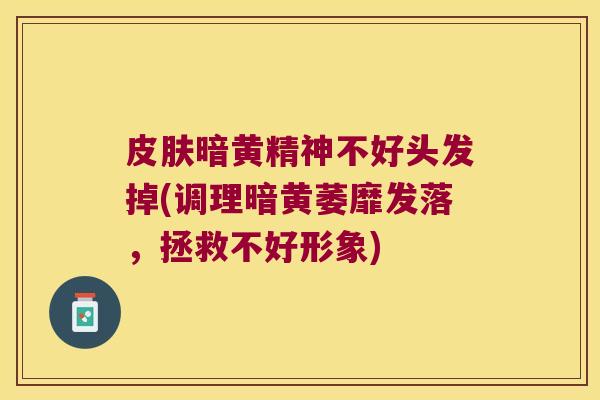 暗黄精神不好头发掉(调理暗黄萎靡发落，拯救不好形象)