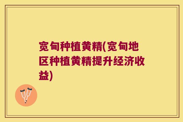 宽甸种植黄精(宽甸地区种植黄精提升经济收益)