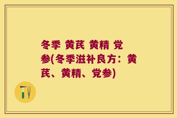 冬季 黄芪 黄精 党参(冬季滋补良方:黄芪、黄精、党参) 冬季 黄芪 黄精 党参(冬季滋补良方:黄芪、黄精、党参)