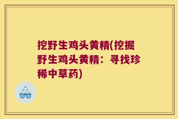 挖野生鸡头黄精(挖掘野生鸡头黄精：寻找珍稀中草药)