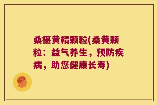 桑椹黄精颗粒(桑黄颗粒：益气养生，，助您健康长寿)