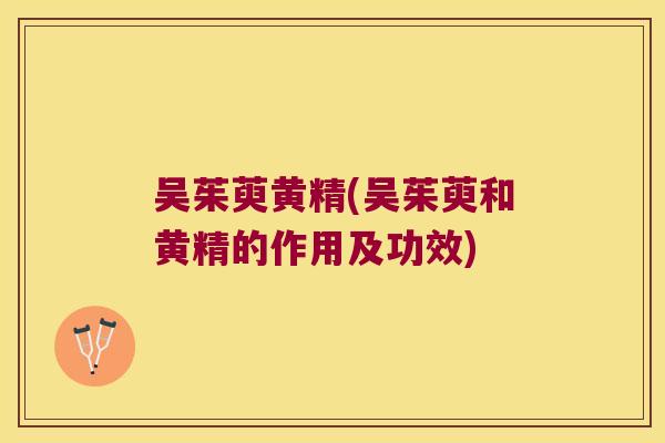 吴茱萸黄精(吴茱萸和黄精的作用及功效)