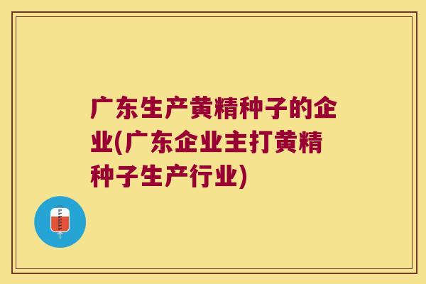 广东生产黄精种子的企业(广东企业主打黄精种子生产行业) 广东生产黄精种子的企业(广东企业主打黄精种子生产行业)