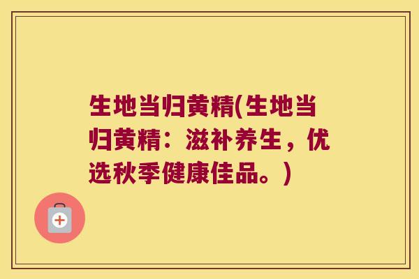 生地当归黄精(生地当归黄精：滋补养生，优选秋季健康佳品。)