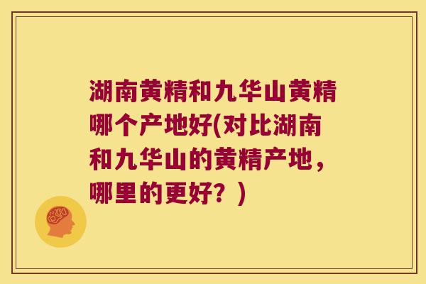 湖南黄精和九华山黄精哪个产地好(对比湖南和九华山的黄精产地,哪里的更好?) 湖南黄精和九华山黄精哪个产地好(对比湖南和九华山的黄精产地,哪里的更好?)