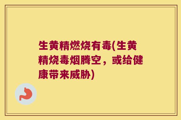 生黄精燃烧有毒(生黄精烧毒烟腾空，或给健康带来威胁)