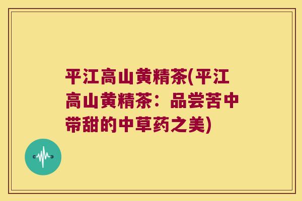 平江高山黄精茶(平江高山黄精茶:品尝苦中带甜的中草药之美) 平江高山黄精茶(平江高山黄精茶:品尝苦中带甜的中草药之美)
