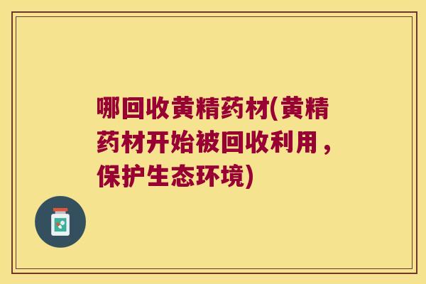 哪回收黄精药材(黄精药材开始被回收利用,保护生态环境) 哪回收黄精药材(黄精药材开始被回收利用,保护生态环境)