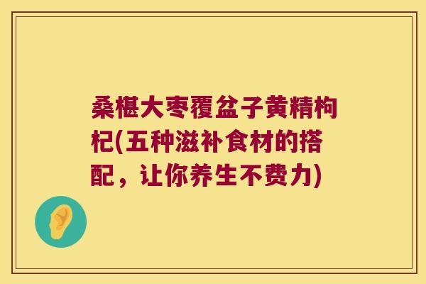 桑椹大枣覆盆子黄精枸杞(五种滋补食材的搭配，让你养生不费力)