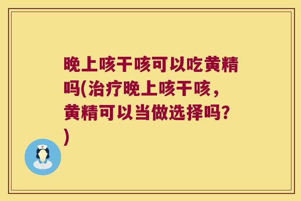 晚上咳干咳可以吃黄精吗(晚上咳干咳，黄精可以当做选择吗？)