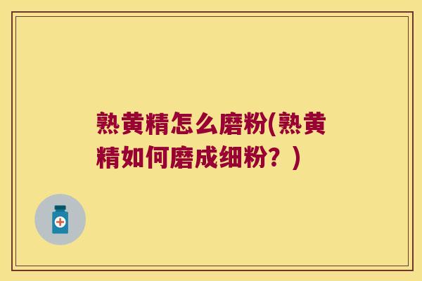 熟黄精怎么磨粉(熟黄精如何磨成细粉?) 熟黄精怎么磨粉(熟黄精如何磨成细粉?)