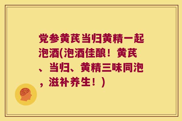 党参黄芪当归黄精一起泡酒(泡酒佳酿!黄芪、当归、黄精三味同泡,滋补养生!) 党参黄芪当归黄精一起泡酒(泡酒佳酿!黄芪、当归、黄精三味同泡,滋补养生!)