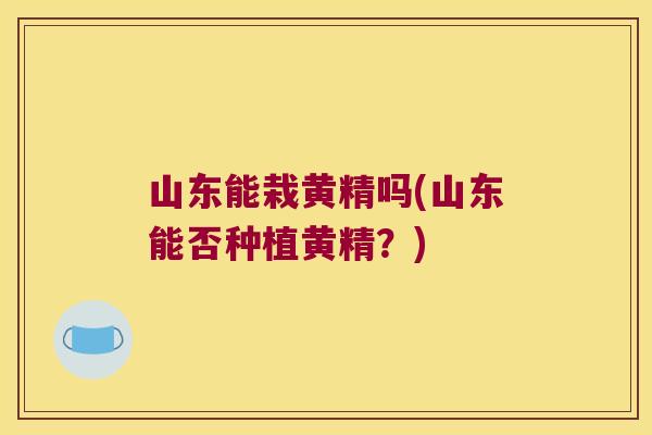 山东能栽黄精吗(山东能否种植黄精?) 山东能栽黄精吗(山东能否种植黄精?)
