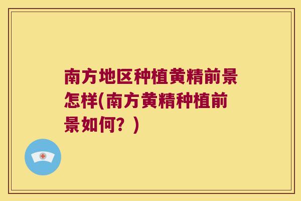 南方地区种植黄精前景怎样(南方黄精种植前景如何?) 南方地区种植黄精前景怎样(南方黄精种植前景如何?)