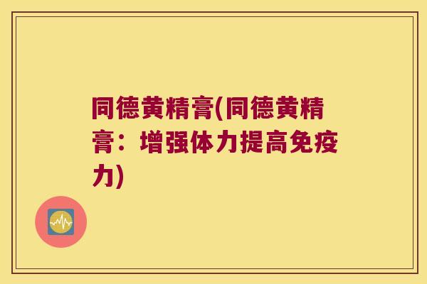 同德黄精膏(同德黄精膏：增强体力提高力)