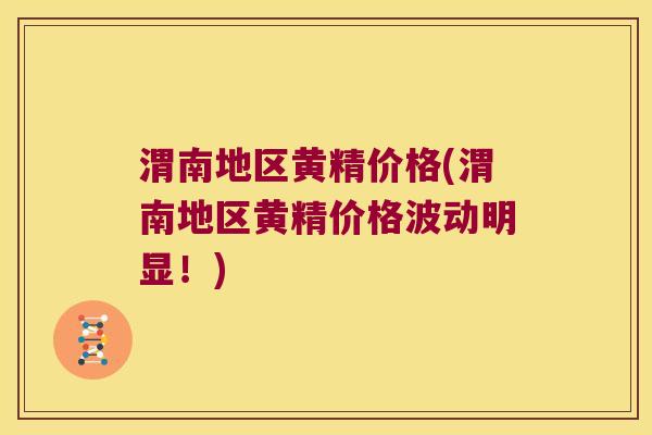 渭南地区黄精价格(渭南地区黄精价格波动明显!) 渭南地区黄精价格(渭南地区黄精价格波动明显!)