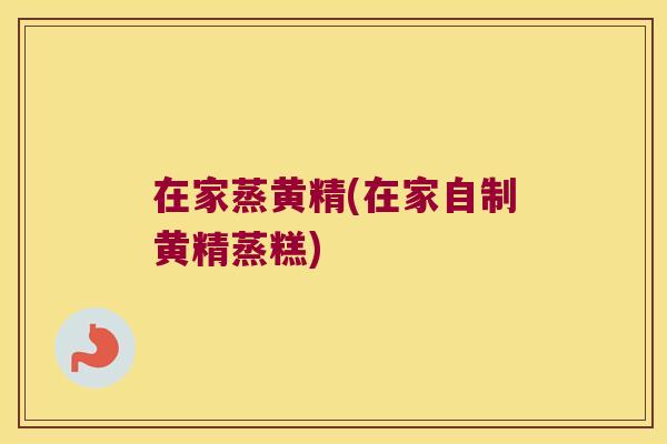 在家蒸黄精(在家自制黄精蒸糕)