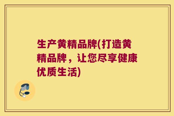 生产黄精品牌(打造黄精品牌，让您尽享健康优质生活)