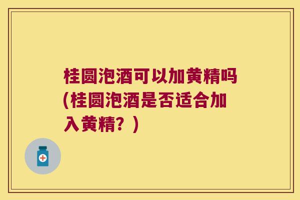 桂圆泡酒可以加黄精吗(桂圆泡酒是否适合加入黄精?) 桂圆泡酒可以加黄精吗(桂圆泡酒是否适合加入黄精?)