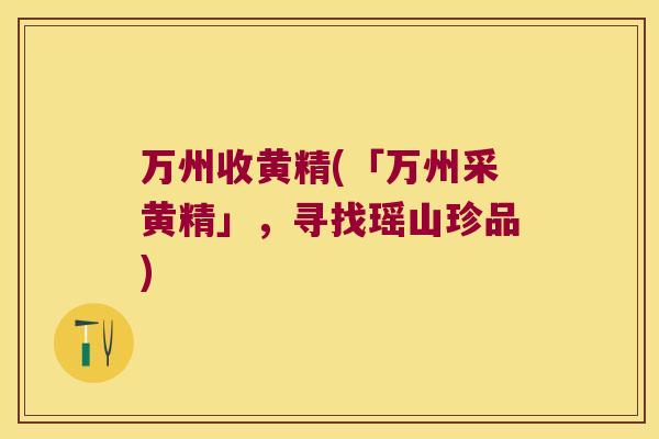 万州收黄精(「万州采黄精」,寻找瑶山珍品) 万州收黄精(「万州采黄精」,寻找瑶山珍品)