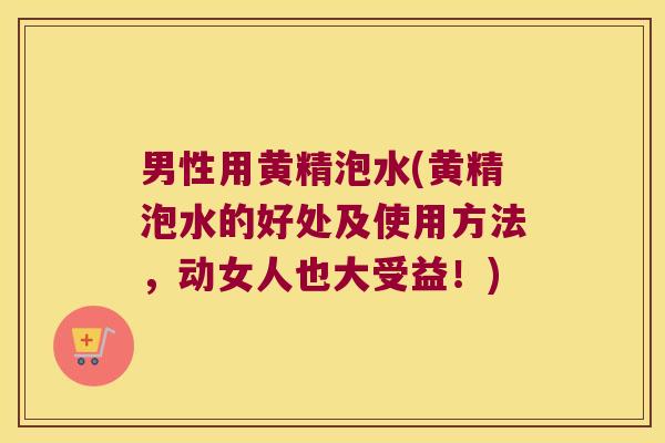 男性用黄精泡水(黄精泡水的好处及使用方法，动女人也大受益！)