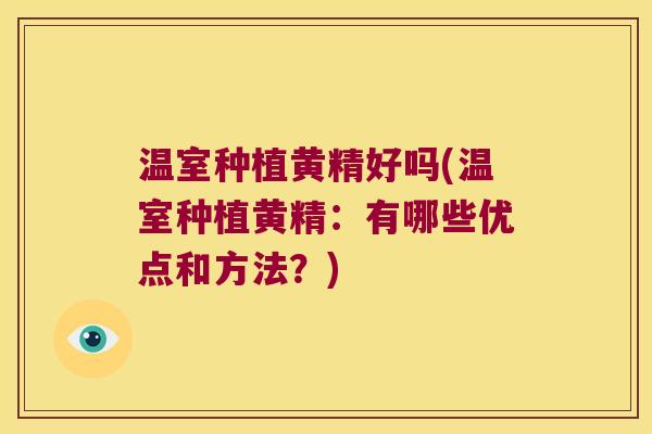 温室种植黄精好吗(温室种植黄精:有哪些优点和方法?) 温室种植黄精好吗(温室种植黄精:有哪些优点和方法?)