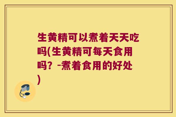 生黄精可以煮着天天吃吗(生黄精可每天食用吗？-煮着食用的好处)
