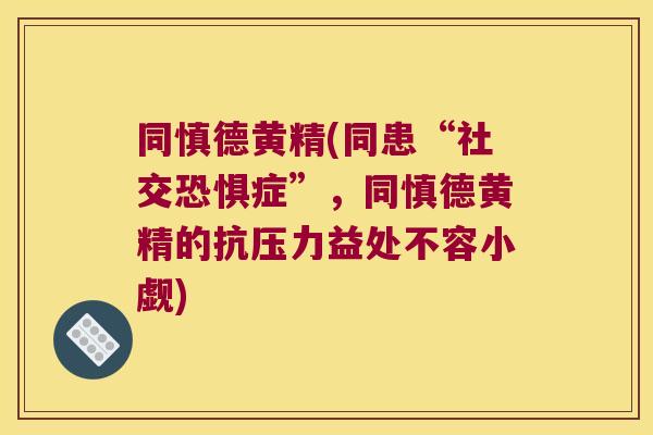 同慎德黄精(同患“社交恐惧症”，同慎德黄精的抗压力益处不容小觑)