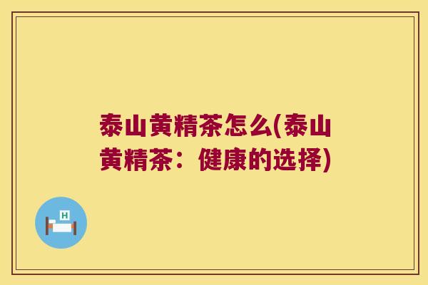 泰山黄精茶怎么(泰山黄精茶：健康的选择)