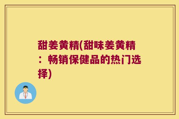 甜姜黄精(甜味姜黄精:畅销保健品的热门选择) 甜姜黄精(甜味姜黄精:畅销保健品的热门选择)