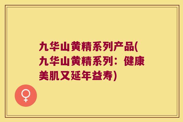 九华山黄精系列产品(九华山黄精系列:健康美肌又延年益寿) 九华山黄精系列产品(九华山黄精系列:健康美肌又延年益寿)