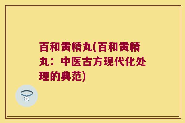 百和黄精丸(百和黄精丸：中医古方现代化处理的典范)