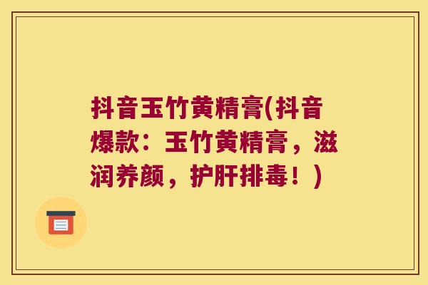 抖音玉竹黄精膏(抖音爆款:玉竹黄精膏,滋润养颜,!) 抖音玉竹黄精膏(抖音爆款:玉竹黄精膏,滋润养颜,!)