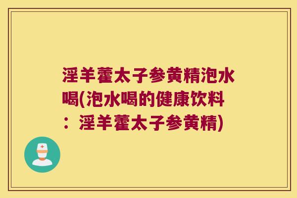 淫羊藿太子参黄精泡水喝(泡水喝的健康饮料:淫羊藿太子参黄精) 淫羊藿太子参黄精泡水喝(泡水喝的健康饮料:淫羊藿太子参黄精)